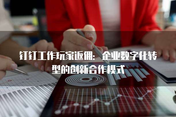 钉钉工作玩家返佣:企业数字化转型的创新合作模式