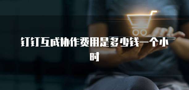 钉钉互成协作费用是多少钱一个小时