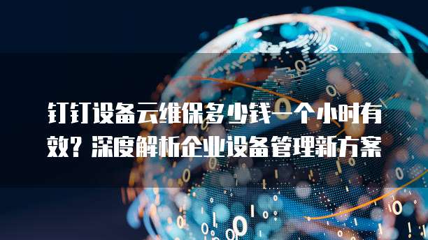 钉钉设备云维保多少钱一个小时有效？深度解析企业设备管理新方案