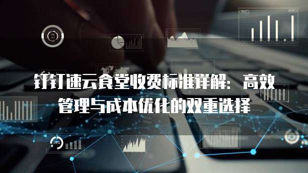 钉钉速云食堂收费标准详解：高效管理与成本优化的双重选择