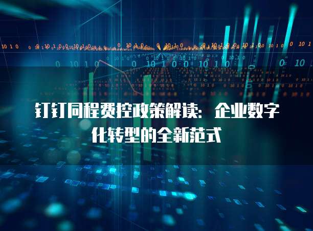 钉钉同程费控政策解读:企业数字化转型的全新范式