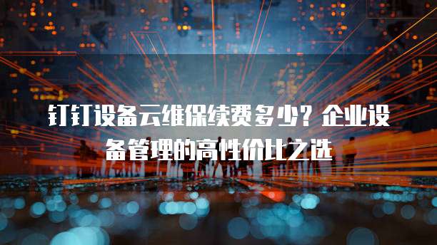 钉钉设备云维保续费多少?企业设备管理的高性价比之选