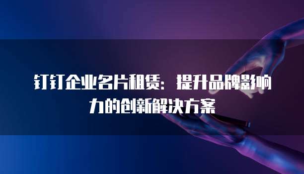 钉钉企业名片租赁:提升品牌影响力的创新解决方案