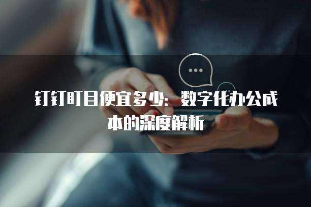 钉钉盯目便宜多少:数字化办公成本的深度解析