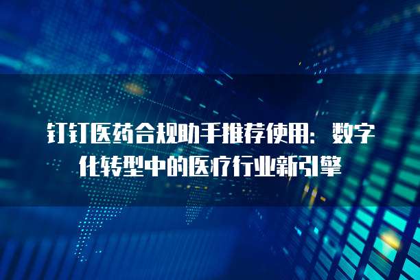 钉钉医药合规助手推荐使用:数字化转型中的医疗行业新引擎