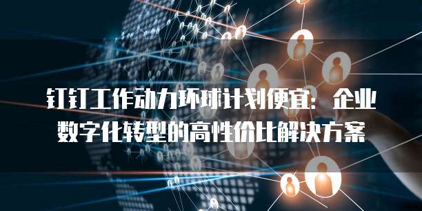 钉钉工作动力环球计划便宜:企业数字化转型的高性价比解决方案