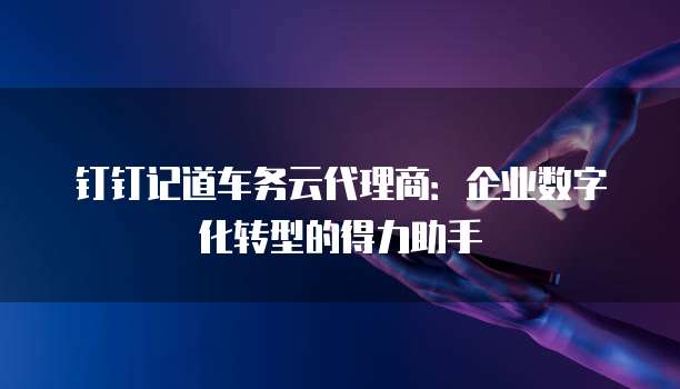 钉钉记道车务云代理商:企业数字化转型的得力助手