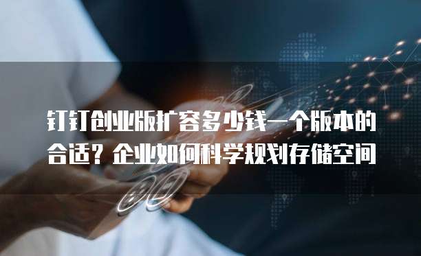 钉钉创业版扩容多少钱一个版本的合适?企业如何科学规划存储空间