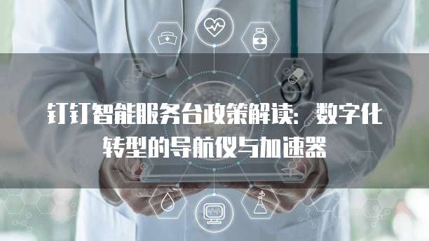 钉钉智能服务台政策解读：数字化转型的导航仪与加速器