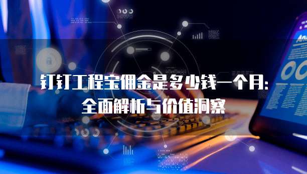 钉钉工程宝佣金是多少钱一个月：全面解析与价值洞察