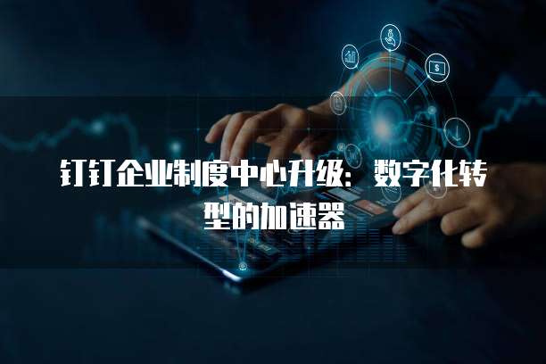 钉钉企业制度中心升级：数字化转型的加速器
