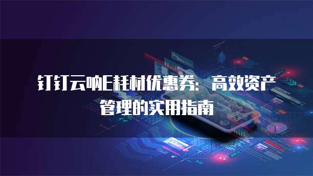 钉钉云呐E耗材优惠券：高效资产管理的实用指南
