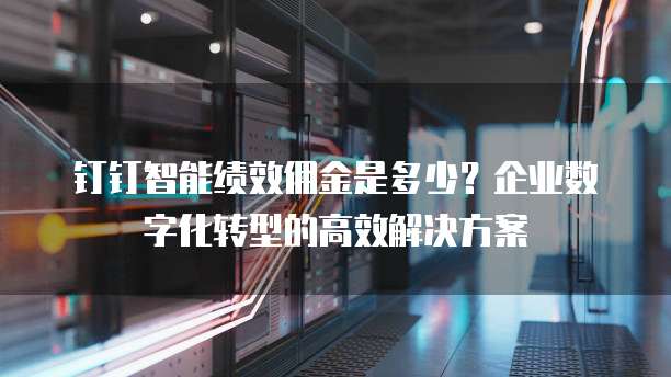 钉钉智能绩效佣金是多少?企业数字化转型的高效解决方案