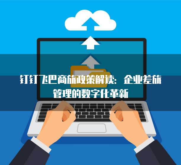 钉钉飞巴商旅政策解读:企业差旅管理的数字化革新