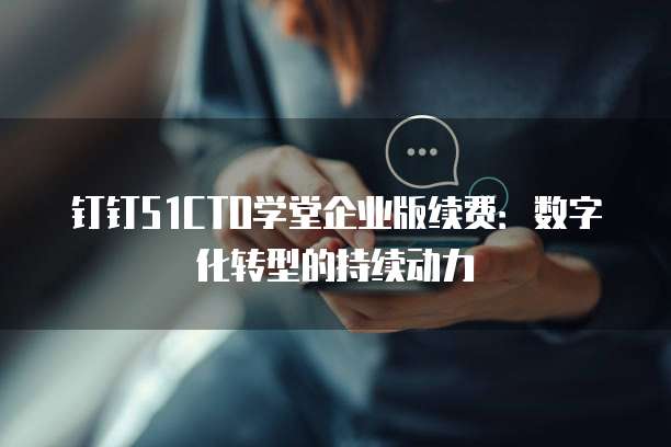钉钉51CTO学堂企业版续费：数字化转型的持续动力