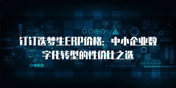 钉钉迭梦生ERP价格:中小企业数字化转型的性价比之选
