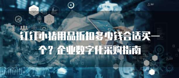 钉钉小猪用品折扣多少钱合适买一个？企业数字化采购指南