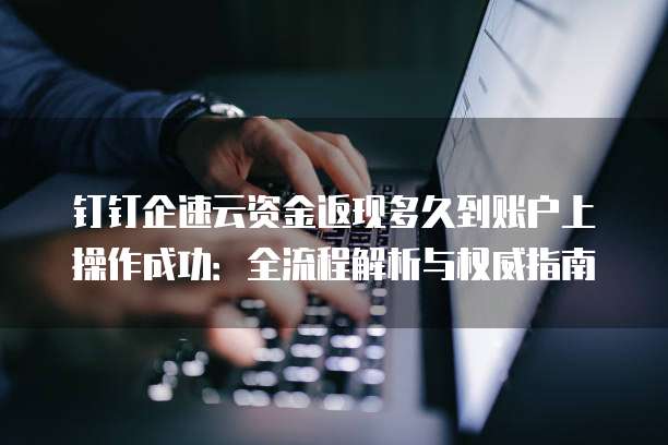 钉钉企速云资金返现多久到账户上操作成功:全流程解析与权威指南