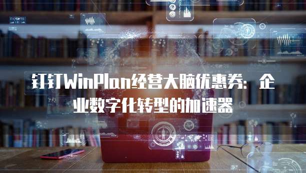 钉钉WinPlan经营大脑优惠券:企业数字化转型的加速器