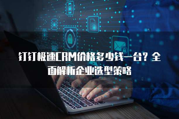 钉钉极速CRM价格多少钱一台?全面解析企业选型策略