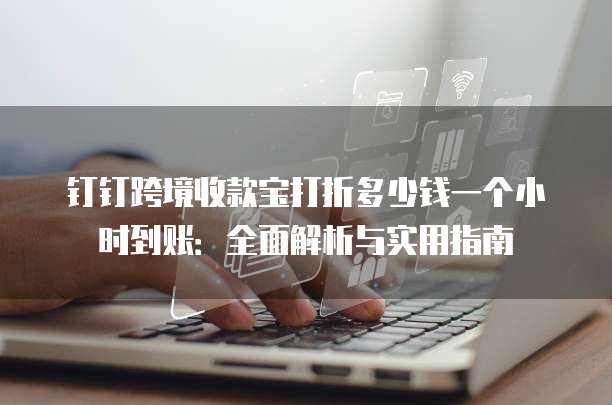 钉钉跨境收款宝打折多少钱一个小时到账:全面解析与实用指南