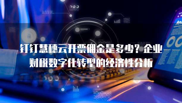 钉钉慧穗云开票佣金是多少?企业财税数字化转型的经济性分析
