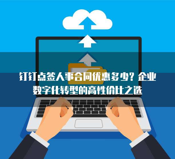 钉钉点签人事合同优惠多少？企业数字化转型的高性价比之选