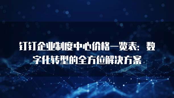 钉钉企业制度中心价格一览表:数字化转型的全方位解决方案