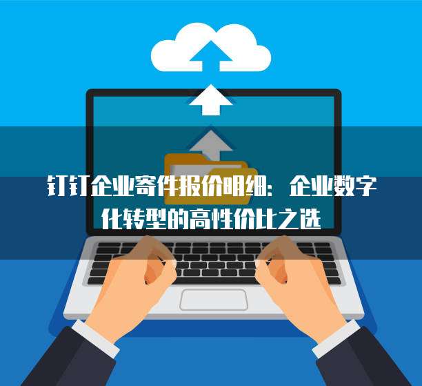 钉钉企业寄件报价明细:企业数字化转型的高性价比之选
