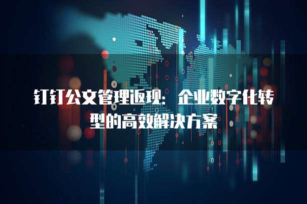 钉钉公文管理返现:企业数字化转型的高效解决方案