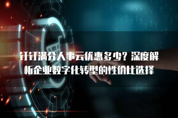 钉钉满分人事云优惠多少?深度解析企业数字化转型的性价比选择