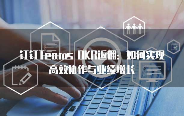 钉钉Teams OKR返佣：如何实现高效协作与业绩增长