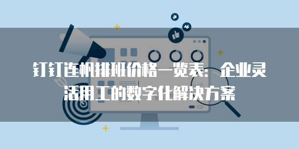 钉钉连帆排班价格一览表:企业灵活用工的数字化解决方案