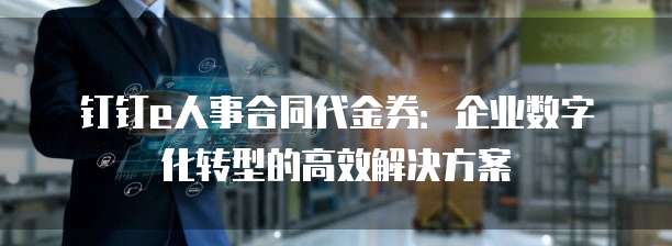 钉钉e人事合同代金券:企业数字化转型的高效解决方案
