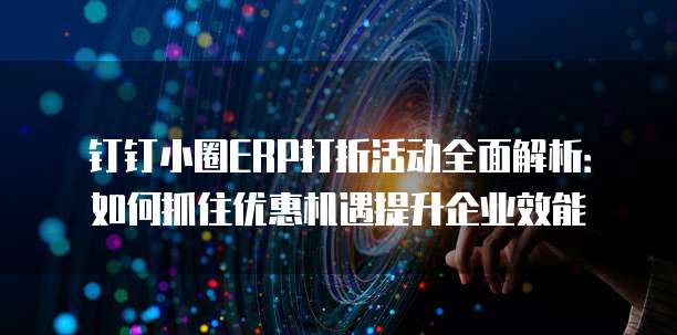 钉钉小圈ERP打折活动全面解析：如何抓住优惠机遇提升企业效能