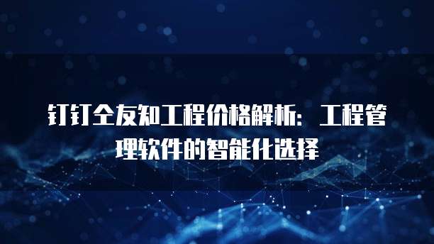 钉钉仝友知工程价格解析：工程管理软件的智能化选择