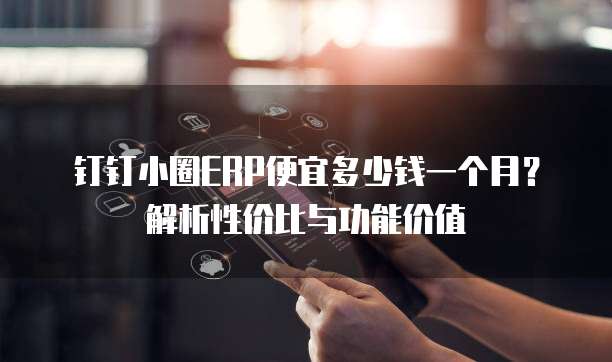 钉钉小圈ERP便宜多少钱一个月?解析性价比与功能价值