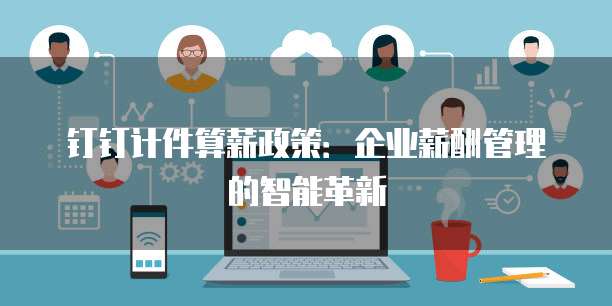钉钉计件算薪政策：企业薪酬管理的智能革新