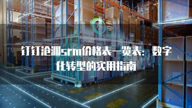 钉钉沧渊srm价格表一览表:数字化转型的实用指南