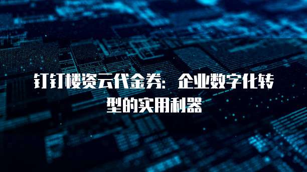 钉钉楼资云代金券：企业数字化转型的实用利器