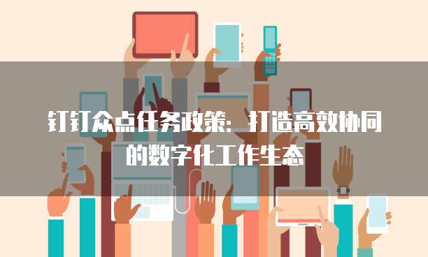 钉钉众点任务政策:打造高效协同的数字化工作生态