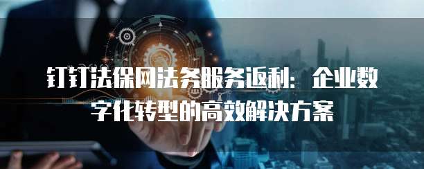 钉钉法保网法务服务返利:企业数字化转型的高效解决方案