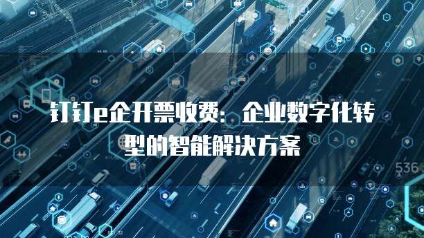 钉钉e企开票收费:企业数字化转型的智能解决方案