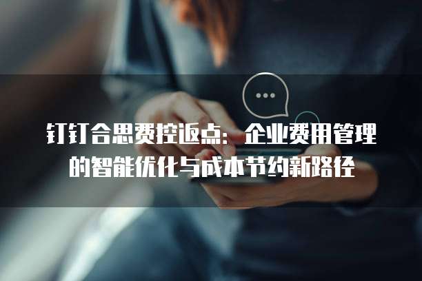 钉钉合思费控返点:企业费用管理的智能优化与成本节约新路径