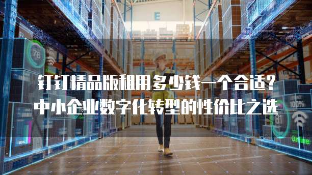 钉钉精品版租用多少钱一个合适?中小企业数字化转型的性价比之选