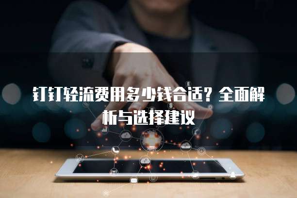 钉钉轻流费用多少钱合适?全面解析与选择建议