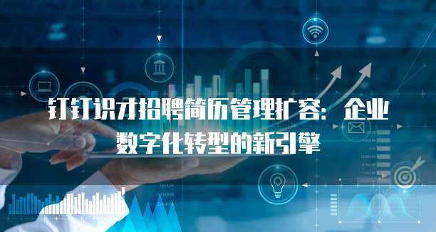 钉钉识才招聘简历管理扩容:企业数字化转型的新引擎