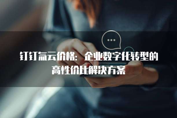 钉钉氚云价格:企业数字化转型的高性价比解决方案