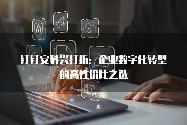 钉钉安科兴打折:企业数字化转型的高性价比之选