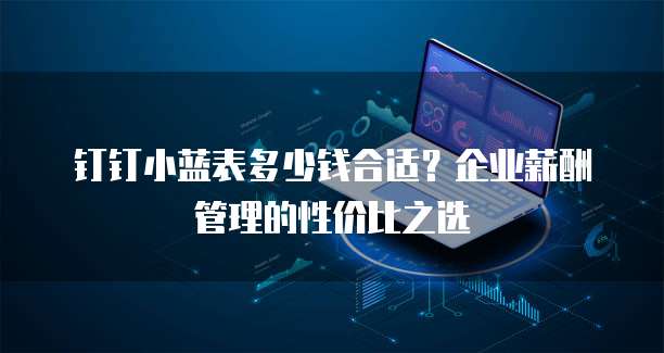 钉钉小蓝表多少钱合适?企业薪酬管理的性价比之选